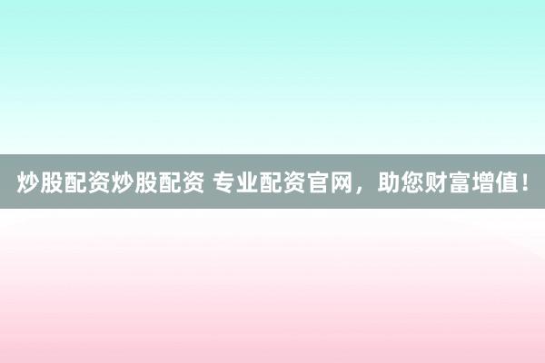 炒股配资炒股配资 专业配资官网，助您财富增值！
