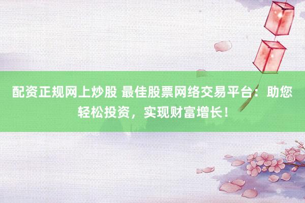 配资正规网上炒股 最佳股票网络交易平台:助您轻松投资,实现财富增长!