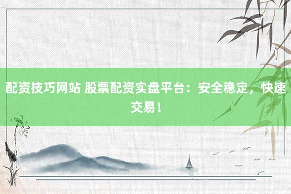 配资技巧网站 股票配资实盘平台：安全稳定，快速交易！