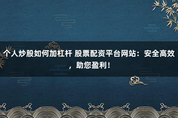 个人炒股如何加杠杆 股票配资平台网站:安全高效,助您盈利!