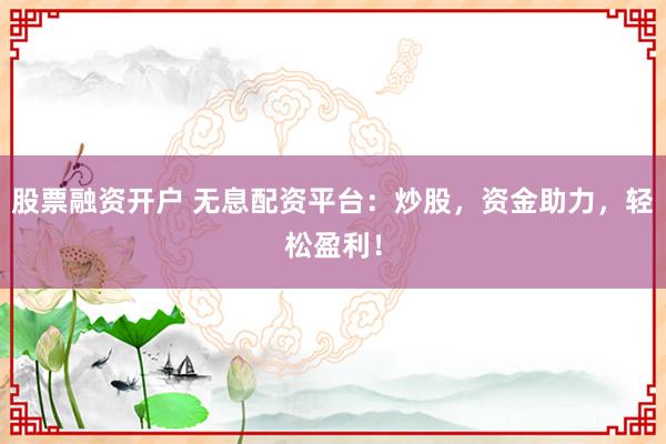 股票融资开户 无息配资平台：炒股，资金助力，轻松盈利！