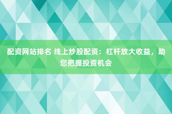 配资网站排名 线上炒股配资：杠杆放大收益，助您把握投资机会