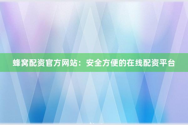蜂窝配资官方网站:安全方便的在线配资平台