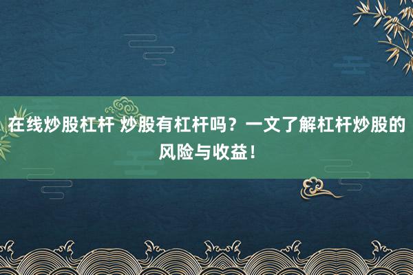 在线炒股杠杆 炒股有杠杆吗？一文了解杠杆炒股的风险与收益！