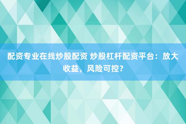 配资专业在线炒股配资 炒股杠杆配资平台：放大收益，风险可控？