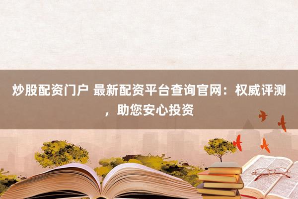 炒股配资门户 最新配资平台查询官网：权威评测，助您安心投资