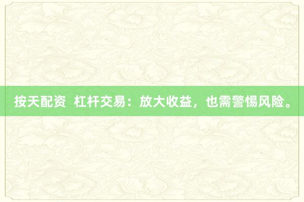 按天配资  杠杆交易：放大收益，也需警惕风险。