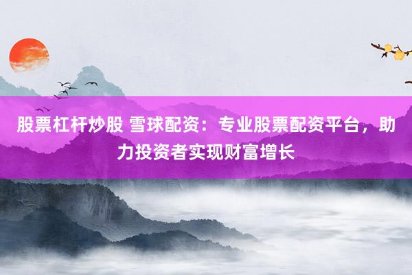 股票杠杆炒股 雪球配资：专业股票配资平台，助力投资者实现财富增长