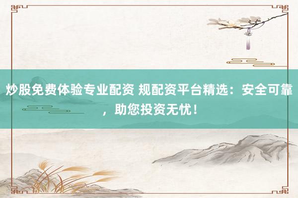 炒股免费体验专业配资 规配资平台精选：安全可靠，助您投资无忧！