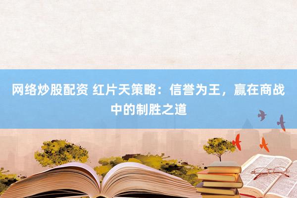 网络炒股配资 红片天策略:信誉为王,赢在商战中的制胜之道