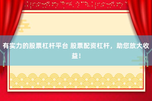有实力的股票杠杆平台 股票配资杠杆，助您放大收益！