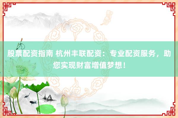 股票配资指南 杭州丰联配资：专业配资服务，助您实现财富增值梦想！