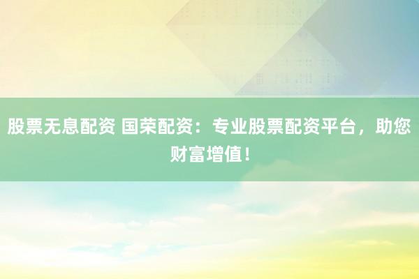 股票无息配资 国荣配资：专业股票配资平台，助您财富增值！