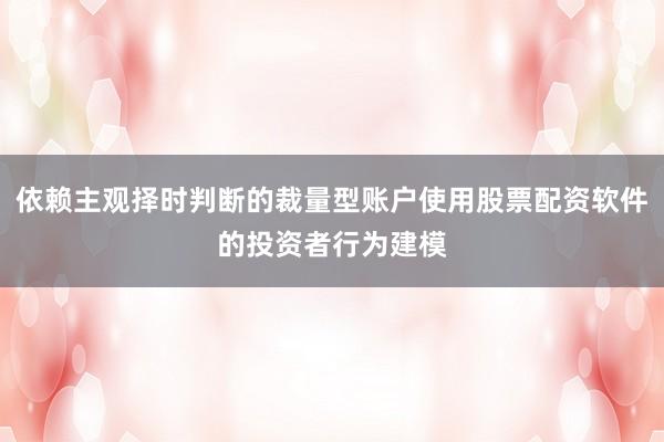 依赖主观择时判断的裁量型账户使用股票配资软件的投资者行为建模
