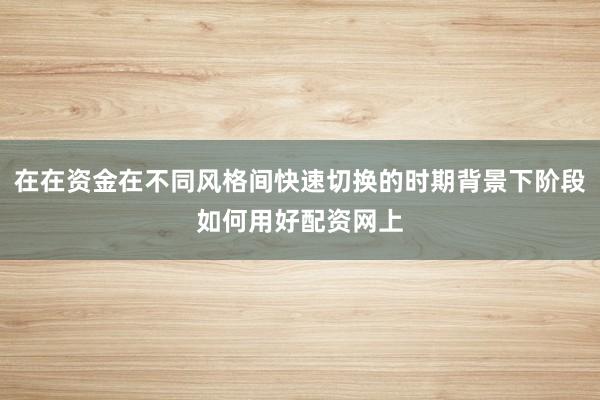 在在资金在不同风格间快速切换的时期背景下阶段如何用好配资网上