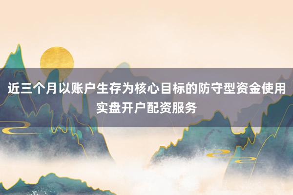 近三个月以账户生存为核心目标的防守型资金使用实盘开户配资服务