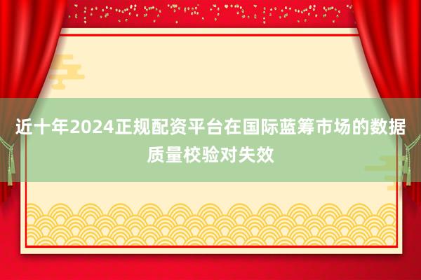 近十年2024正规配资平台在国际蓝筹市场的数据质量校验对失效