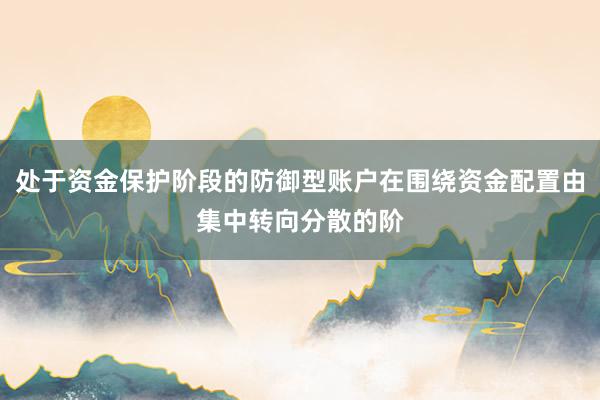 处于资金保护阶段的防御型账户在围绕资金配置由集中转向分散的阶