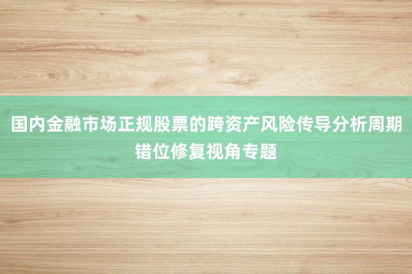 国内金融市场正规股票的跨资产风险传导分析周期错位修复视角专题