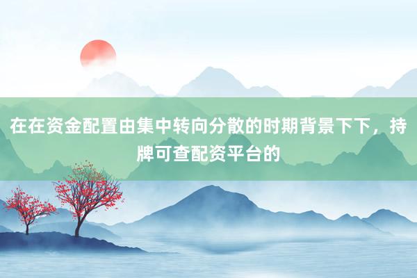 在在资金配置由集中转向分散的时期背景下下,持牌可查配资平台的