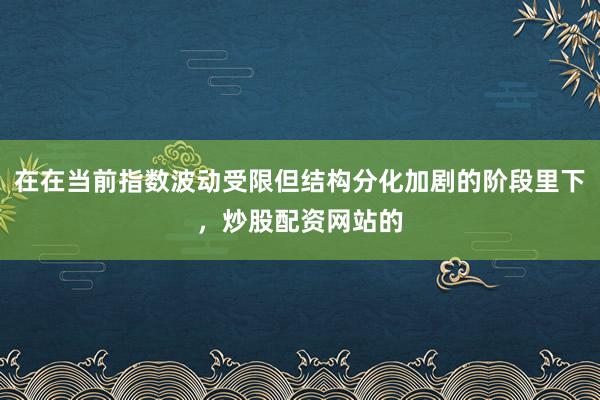 在在当前指数波动受限但结构分化加剧的阶段里下,炒股配资网站的