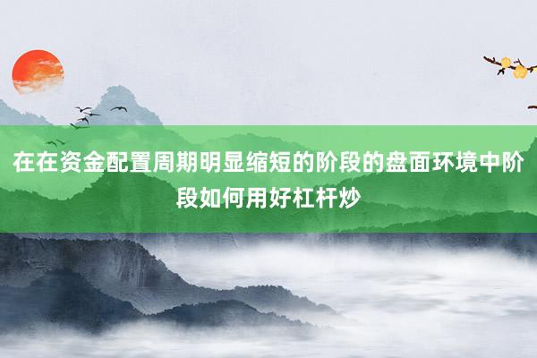 在在资金配置周期明显缩短的阶段的盘面环境中阶段如何用好杠杆炒