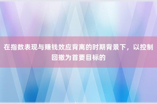 在指数表现与赚钱效应背离的时期背景下，以控制回撤为首要目标的