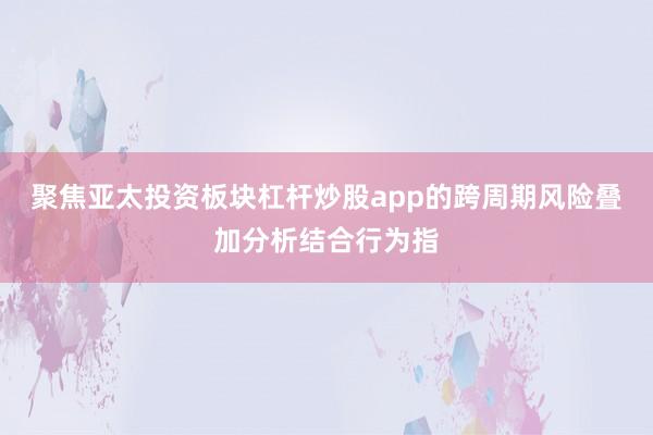 聚焦亚太投资板块杠杆炒股app的跨周期风险叠加分析结合行为指