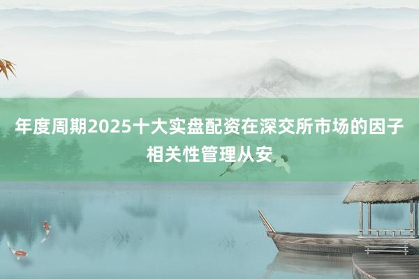 年度周期2025十大实盘配资在深交所市场的因子相关性管理从安