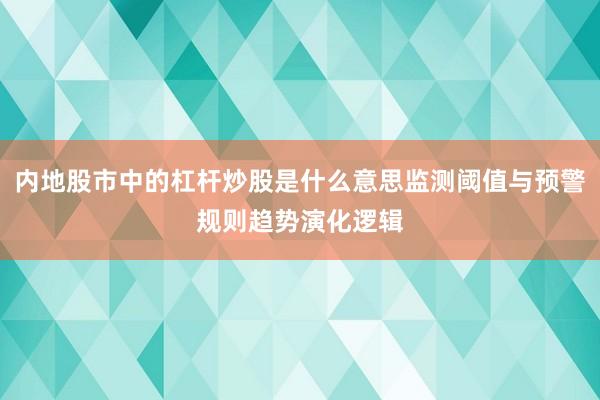 内地股市中的杠杆炒股是什么意思监测阈值与预警规则趋势演化逻辑