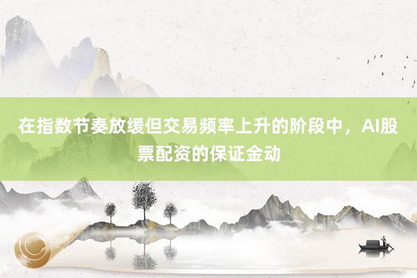 在指数节奏放缓但交易频率上升的阶段中，AI股票配资的保证金动