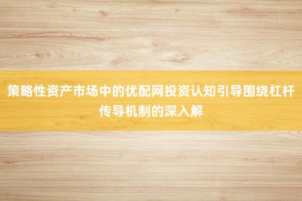 策略性资产市场中的优配网投资认知引导围绕杠杆传导机制的深入解
