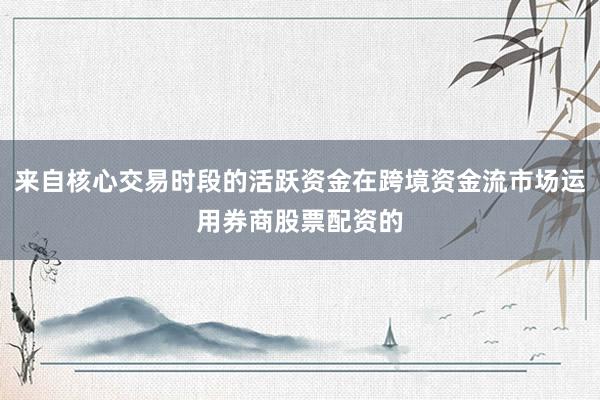 来自核心交易时段的活跃资金在跨境资金流市场运用券商股票配资的
