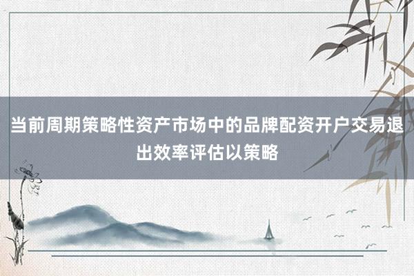 当前周期策略性资产市场中的品牌配资开户交易退出效率评估以策略