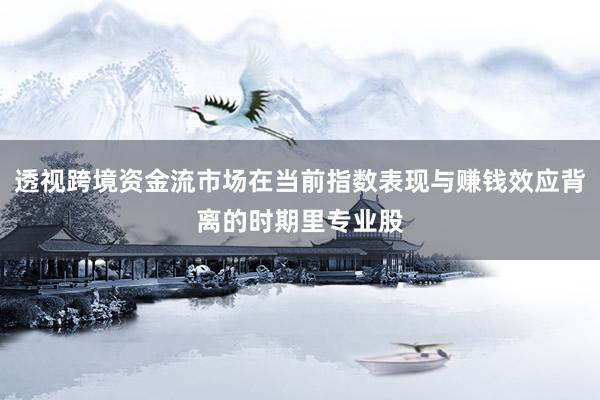 透视跨境资金流市场在当前指数表现与赚钱效应背离的时期里专业股