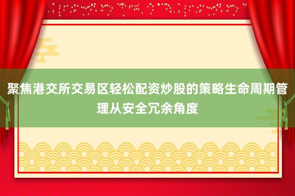 聚焦港交所交易区轻松配资炒股的策略生命周期管理从安全冗余角度