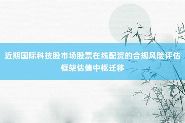 近期国际科技股市场股票在线配资的合规风险评估框架估值中枢迁移