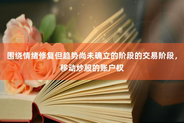 围绕情绪修复但趋势尚未确立的阶段的交易阶段，移动炒股的账户权
