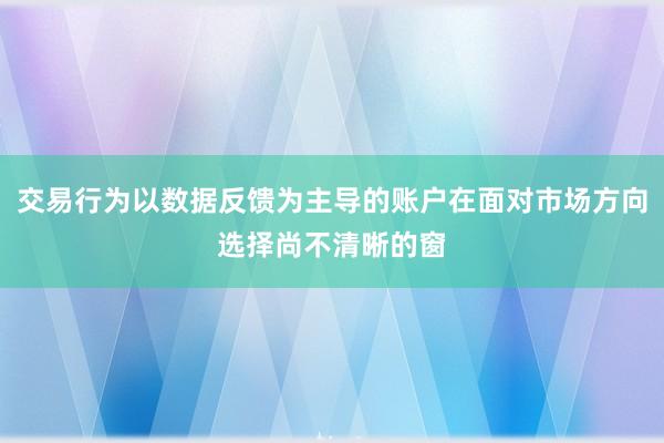 交易行为以数据反馈为主导的账户在面对市场方向选择尚不清晰的窗