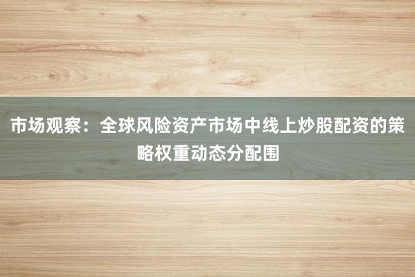 市场观察：全球风险资产市场中线上炒股配资的策略权重动态分配围