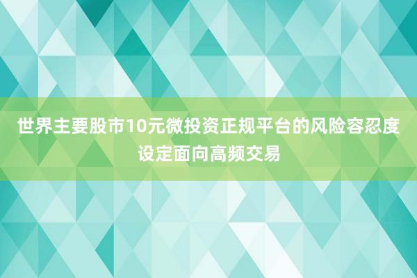 世界主要股市10元微投资正规平台的风险容忍度设定面向高频交易