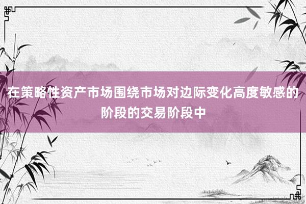 在策略性资产市场围绕市场对边际变化高度敏感的阶段的交易阶段中
