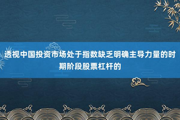 透视中国投资市场处于指数缺乏明确主导力量的时期阶段股票杠杆的
