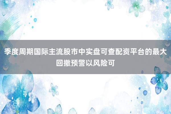 季度周期国际主流股市中实盘可查配资平台的最大回撤预警以风险可