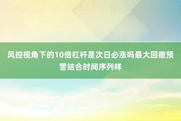 风控视角下的10倍杠杆是次日必涨吗最大回撤预警结合时间序列样
