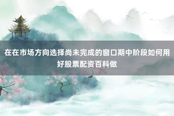 在在市场方向选择尚未完成的窗口期中阶段如何用好股票配资百科做