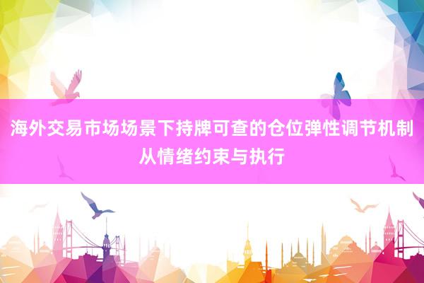 海外交易市场场景下持牌可查的仓位弹性调节机制从情绪约束与执行