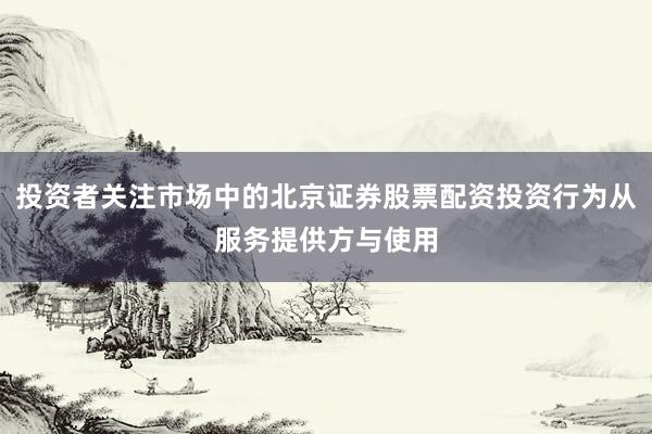 投资者关注市场中的北京证券股票配资投资行为从服务提供方与使用