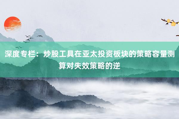 深度专栏:炒股工具在亚太投资板块的策略容量测算对失效策略的逆
