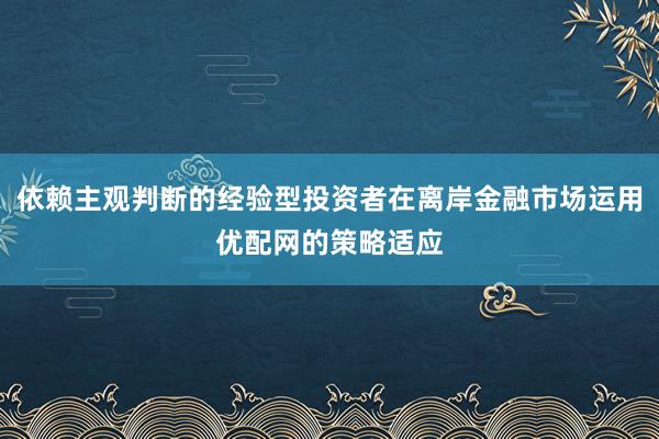 依赖主观判断的经验型投资者在离岸金融市场运用优配网的策略适应